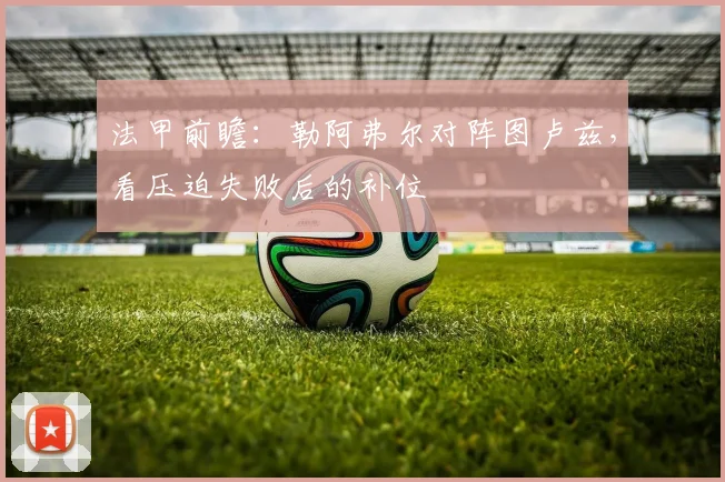 法甲前瞻:勒阿弗尔对阵图卢兹,看压迫失败后的补位