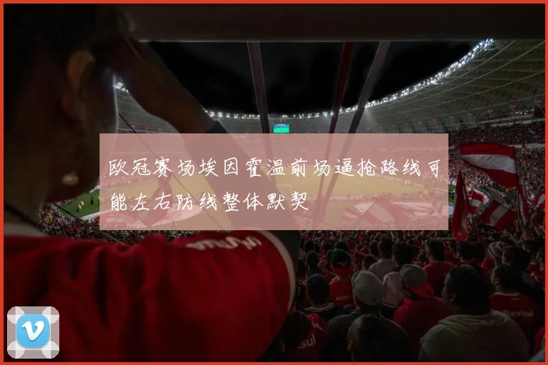 欧冠赛场埃因霍温前场逼抢路线可能左右防线整体默契