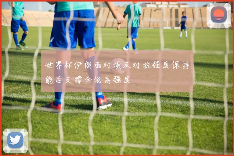 世界杯伊朗面对埃及对抗强度保持能否支撑全场高强度