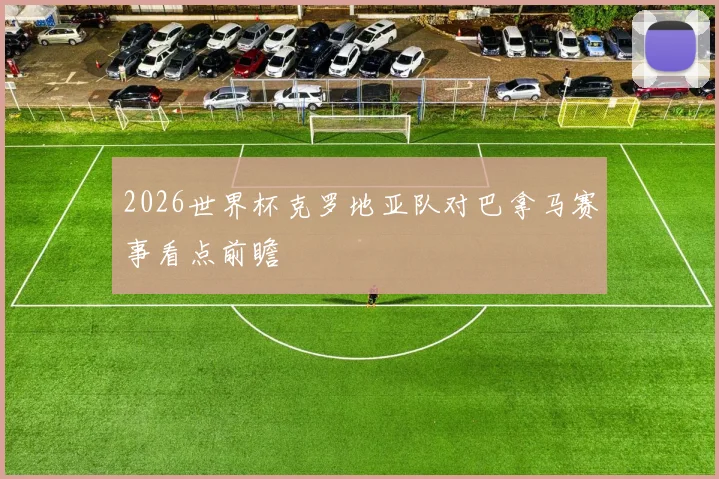2026世界杯克罗地亚队对巴拿马赛事看点前瞻