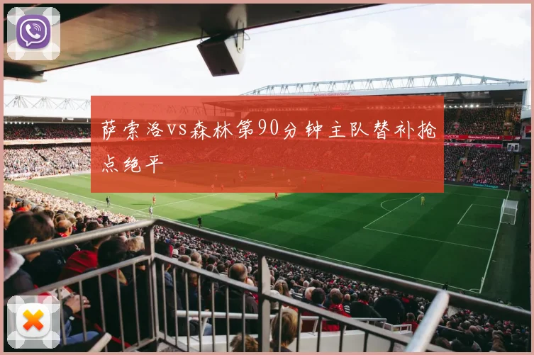 萨索洛vs森林第90分钟主队替补抢点绝平