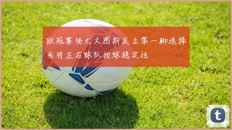 欧冠赛场尤文图斯反击第一脚选择或将左右球队控球稳定性
