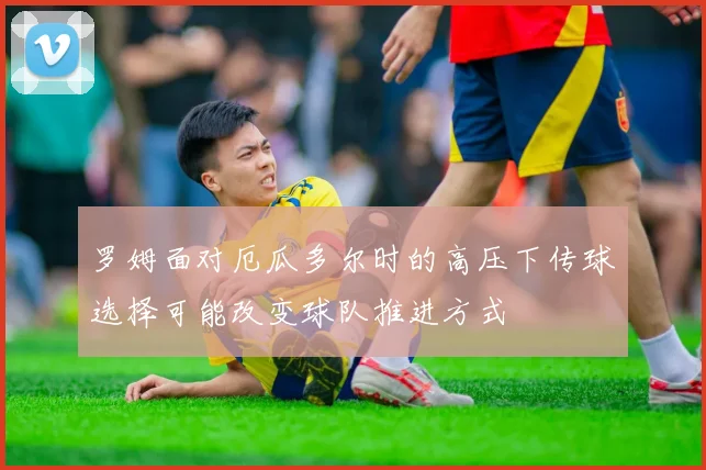 罗姆面对厄瓜多尔时的高压下传球选择可能改变球队推进方式