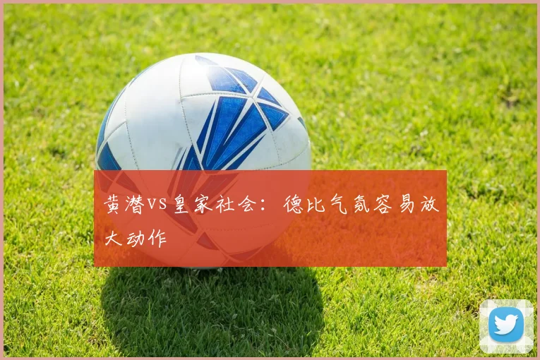 黄潜vs皇家社会：德比气氛容易放大动作