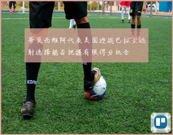 蒂莫西维阿代表美国迎战巴拉圭远射选择能否把握有限得分机会