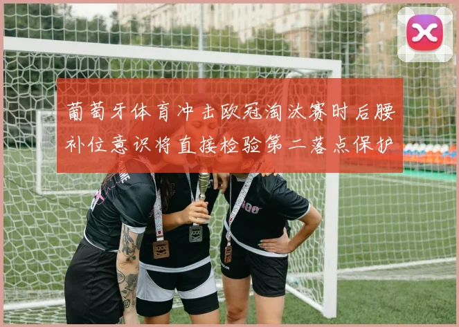 葡萄牙体育冲击欧冠淘汰赛时后腰补位意识将直接检验第二落点保护