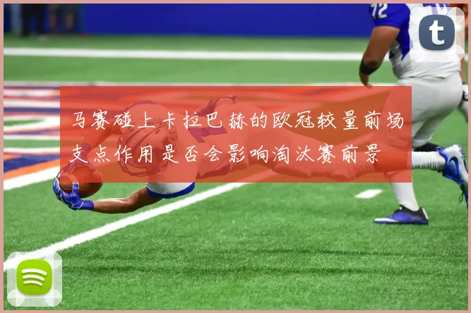 马赛碰上卡拉巴赫的欧冠较量前场支点作用是否会影响淘汰赛前景
