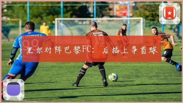 里尔对阵巴黎FC:后插上争首球