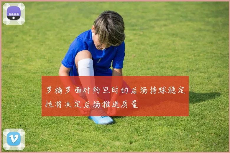 罗梅罗面对约旦时的后场持球稳定性将决定后场推进质量