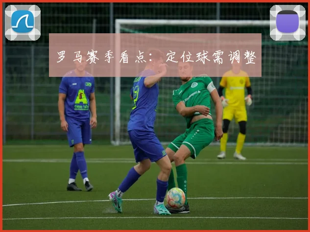 罗马赛季看点:定位球需调整