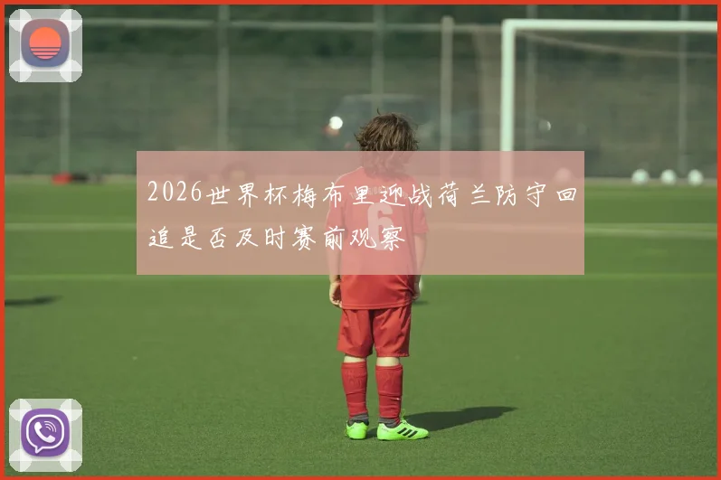 2026世界杯梅布里迎战荷兰防守回追是否及时赛前观察