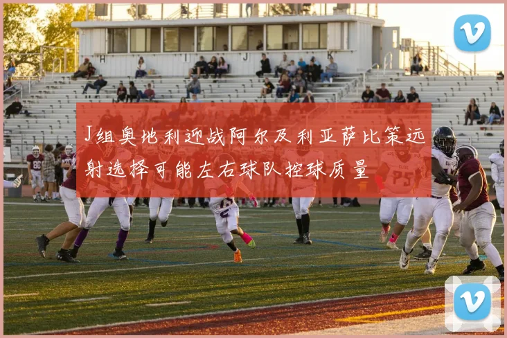 J组奥地利迎战阿尔及利亚萨比策远射选择可能左右球队控球质量