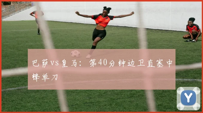 巴萨vs皇马:第40分钟边卫直塞中锋单刀