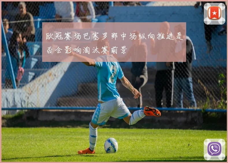 欧冠赛场巴塞罗那中场纵向推进是否会影响淘汰赛前景