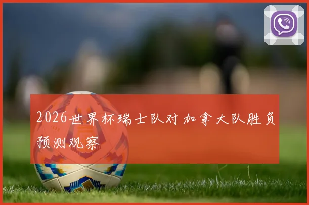 2026世界杯瑞士队对加拿大队胜负预测观察