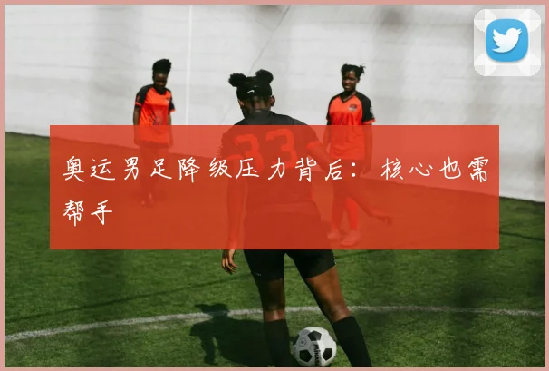 奥运男足降级压力背后：核心也需帮手