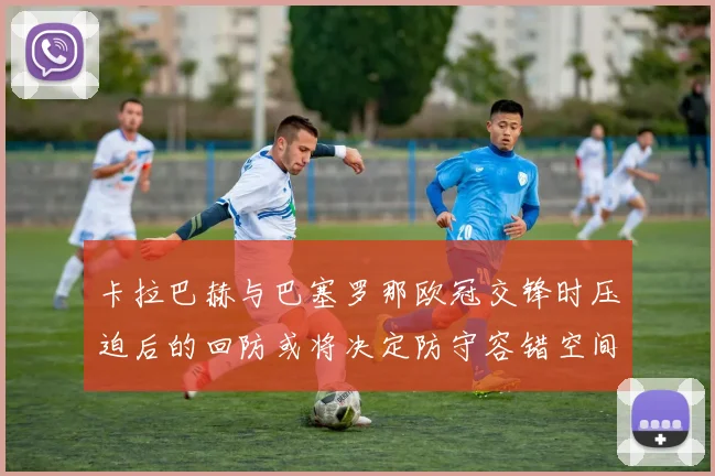 卡拉巴赫与巴塞罗那欧冠交锋时压迫后的回防或将决定防守容错空间