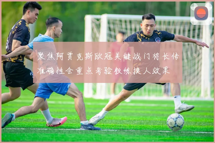 聚焦阿贾克斯欧冠关键战门将长传准确性会重点考验教练换人效果