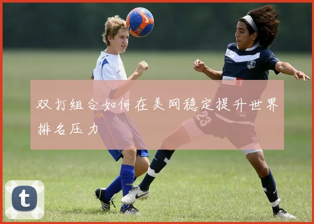 双打组合如何在美网稳定提升世界排名压力