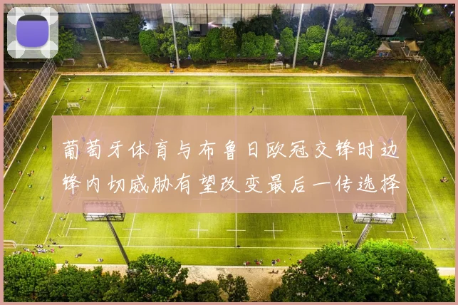 葡萄牙体育与布鲁日欧冠交锋时边锋内切威胁有望改变最后一传选择